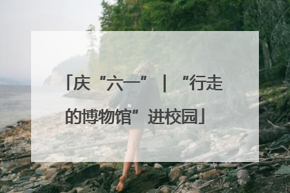 庆“六一”｜“行走的博物馆”进校园